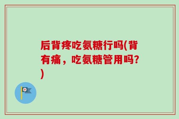 后背疼吃氨糖行吗(背有痛，吃氨糖管用吗？)