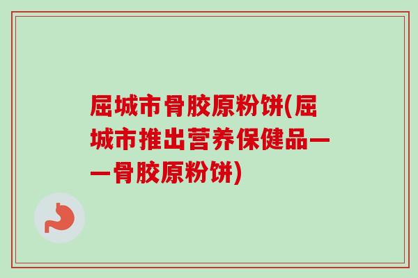 屈城市骨胶原粉饼(屈城市推出营养保健品——骨胶原粉饼)