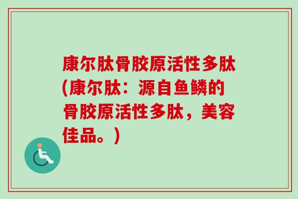 康尔肽骨胶原活性多肽(康尔肽：源自鱼鳞的骨胶原活性多肽，美容佳品。)