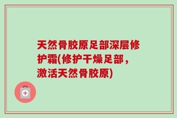 天然骨胶原足部深层修护霜(修护干燥足部，激活天然骨胶原)