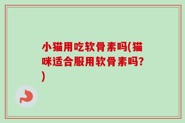 小猫用吃软骨素吗(猫咪适合服用软骨素吗？)