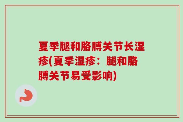 夏季腿和胳膊关节长湿疹(夏季湿疹：腿和胳膊关节易受影响)