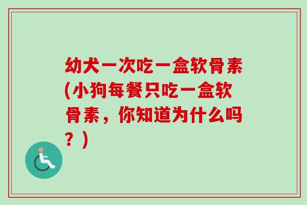 幼犬一次吃一盒软骨素(小狗每餐只吃一盒软骨素，你知道为什么吗？)