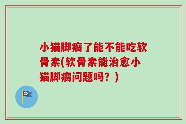 小猫脚瘸了能不能吃软骨素(软骨素能治愈小猫脚瘸问题吗？)