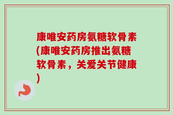康唯安药房氨糖软骨素(康唯安药房推出氨糖软骨素，关爱关节健康)