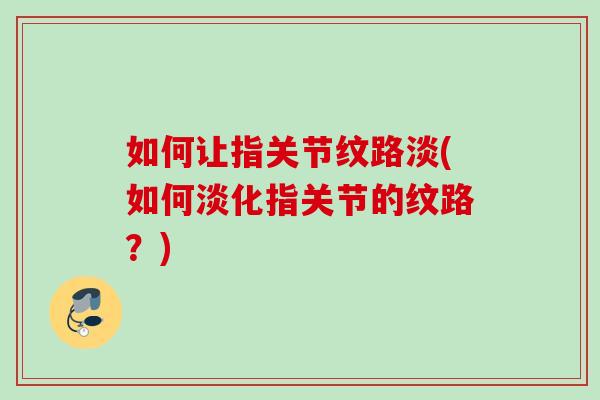 如何让指关节纹路淡(如何淡化指关节的纹路？)