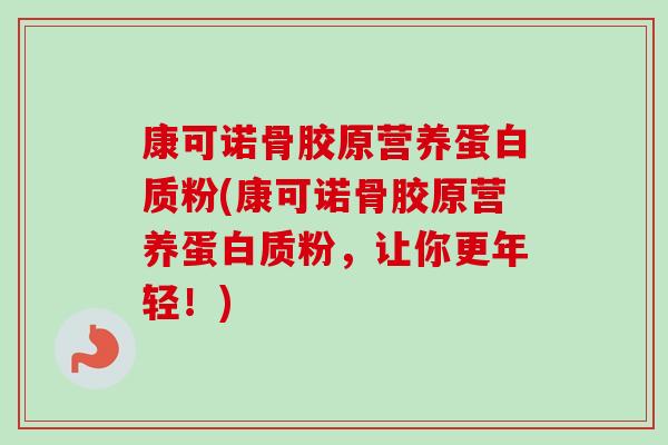 康可诺骨胶原营养蛋白质粉(康可诺骨胶原营养蛋白质粉，让你更年轻！)