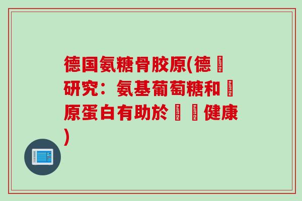 德国氨糖骨胶原(德國研究：氨基葡萄糖和膠原蛋白有助於關節健康)