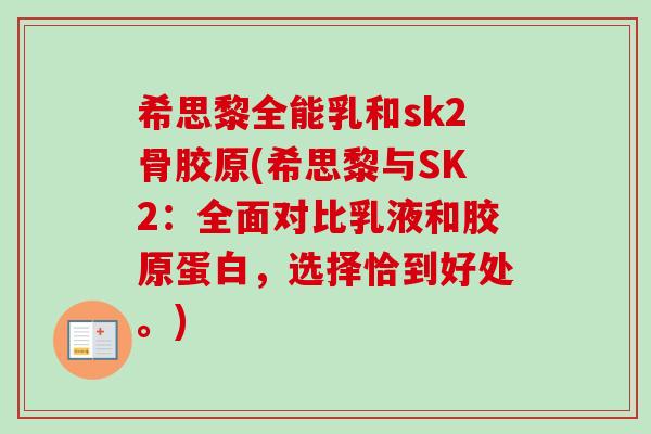希思黎全能乳和sk2骨胶原(希思黎与SK2：全面对比乳液和胶原蛋白，选择恰到好处。)