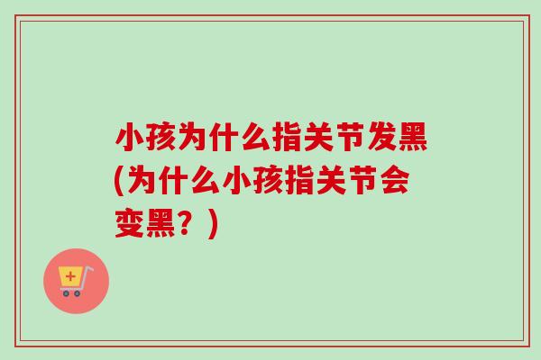 小孩为什么指关节发黑(为什么小孩指关节会变黑？)