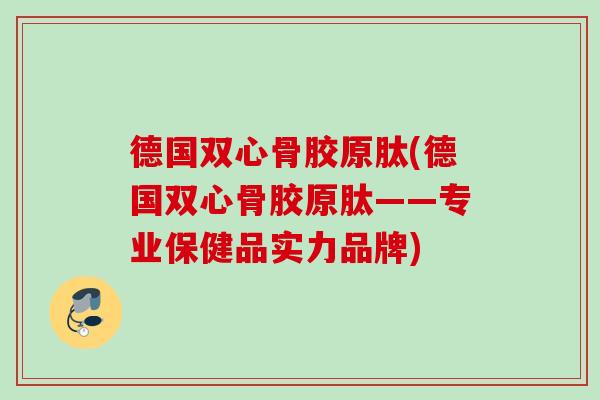 德国双心骨胶原肽(德国双心骨胶原肽——专业保健品实力品牌)