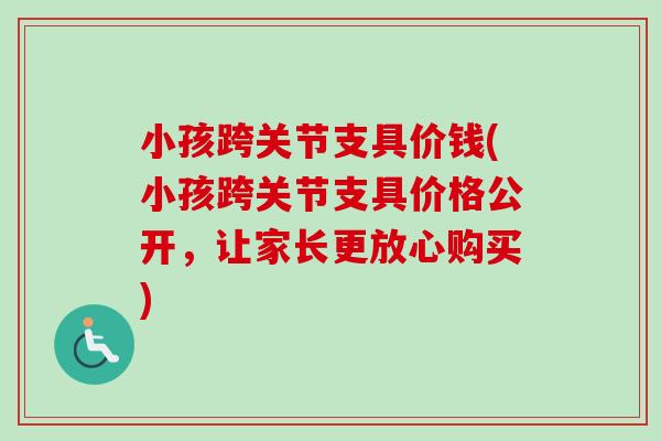 小孩跨关节支具价钱(小孩跨关节支具价格公开，让家长更放心购买)