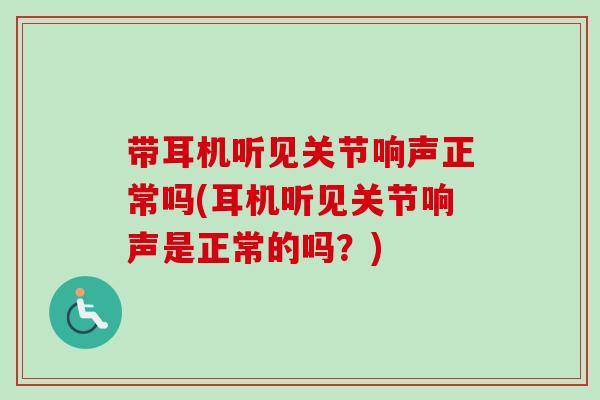 带耳机听见关节响声正常吗(耳机听见关节响声是正常的吗？)