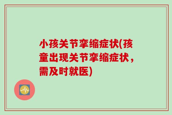 小孩关节挛缩症状(孩童出现关节挛缩症状，需及时就医)