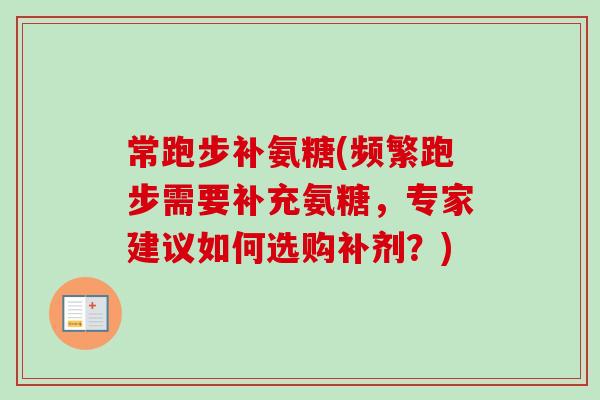 常跑步补氨糖(频繁跑步需要补充氨糖，专家建议如何选购补剂？)