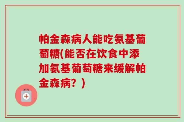 帕金森病人能吃氨基葡萄糖(能否在饮食中添加氨基葡萄糖来缓解帕金森病？)