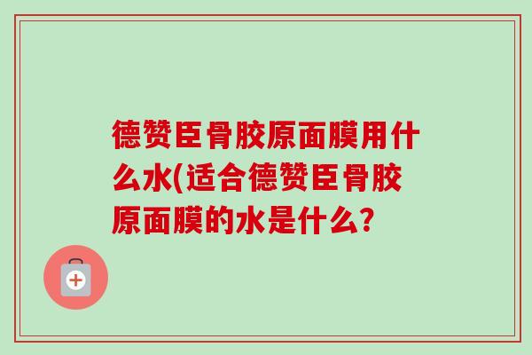 德赞臣骨胶原面膜用什么水(适合德赞臣骨胶原面膜的水是什么？