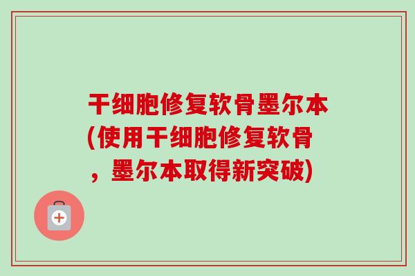 干细胞修复软骨墨尔本(使用干细胞修复软骨，墨尔本取得新突破)