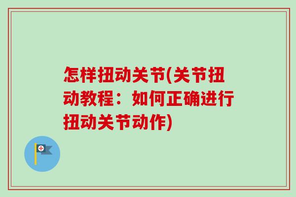 怎样扭动关节(关节扭动教程：如何正确进行扭动关节动作)