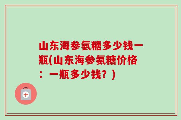 山东海参氨糖多少钱一瓶(山东海参氨糖价格：一瓶多少钱？)