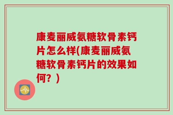 康麦丽威氨糖软骨素钙片怎么样(康麦丽威氨糖软骨素钙片的效果如何？)