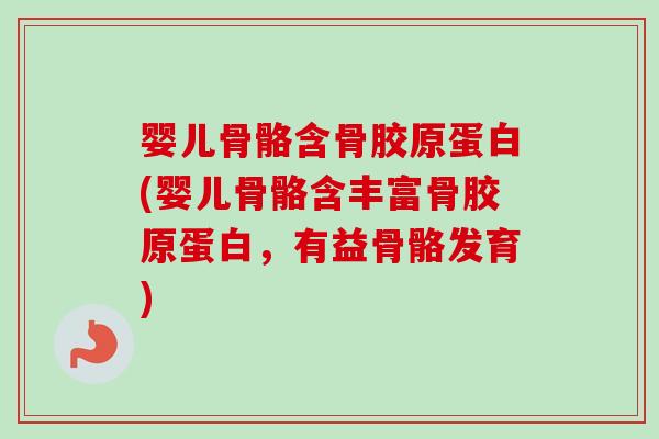 婴儿骨骼含骨胶原蛋白(婴儿骨骼含丰富骨胶原蛋白，有益骨骼发育)