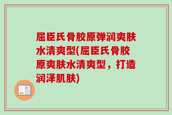 屈臣氏骨胶原弹润爽肤水清爽型(屈臣氏骨胶原爽肤水清爽型，打造润泽肌肤)