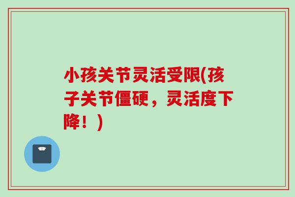 小孩关节灵活受限(孩子关节,灵活度下降!) 小孩关节灵活受限(孩子关节,灵活度下降!)