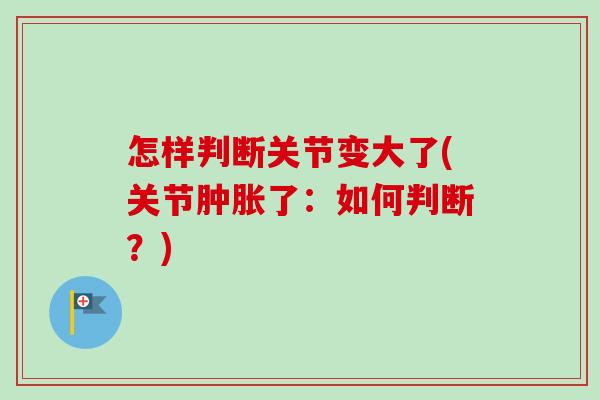 怎样判断关节变大了(关节肿胀了：如何判断？)