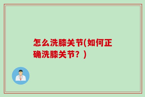 怎么洗膝关节(如何正确洗膝关节？)