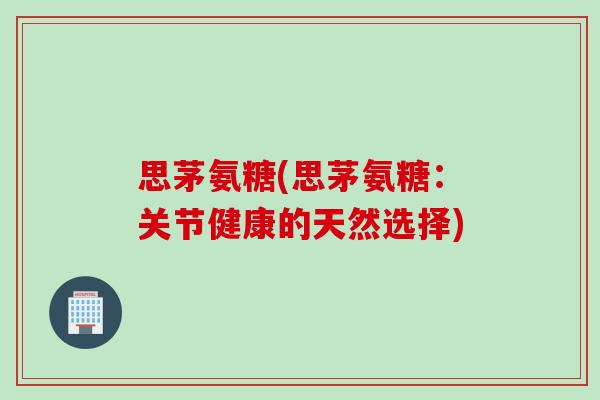 思茅氨糖(思茅氨糖：关节健康的天然选择)