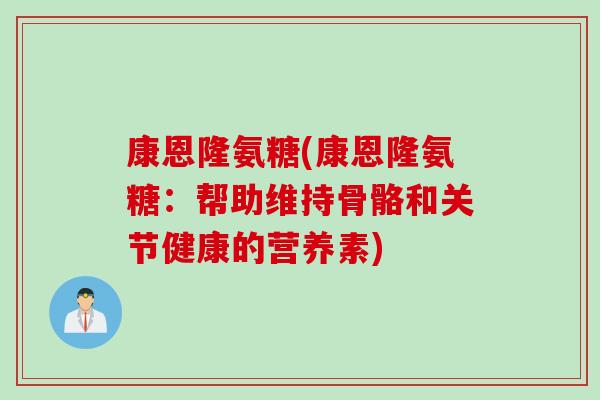 康恩隆氨糖(康恩隆氨糖：帮助维持骨骼和关节健康的营养素)