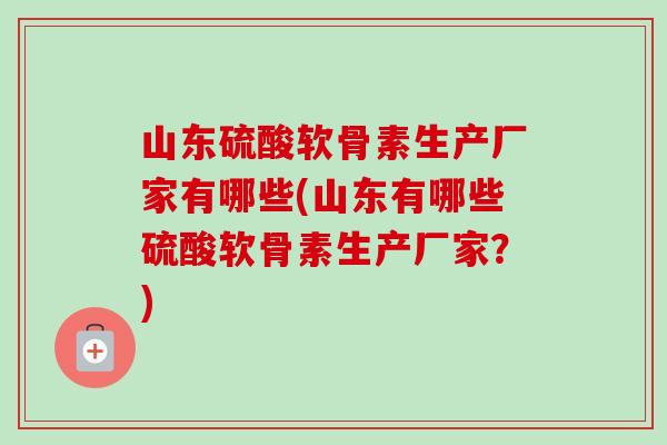 山东硫酸软骨素生产厂家有哪些(山东有哪些硫酸软骨素生产厂家？)