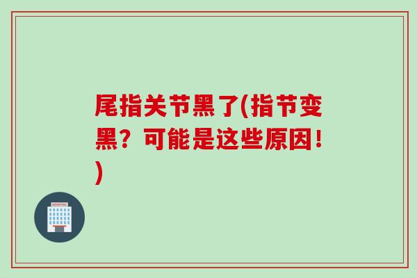 尾指关节黑了(指节变黑？可能是这些原因！)