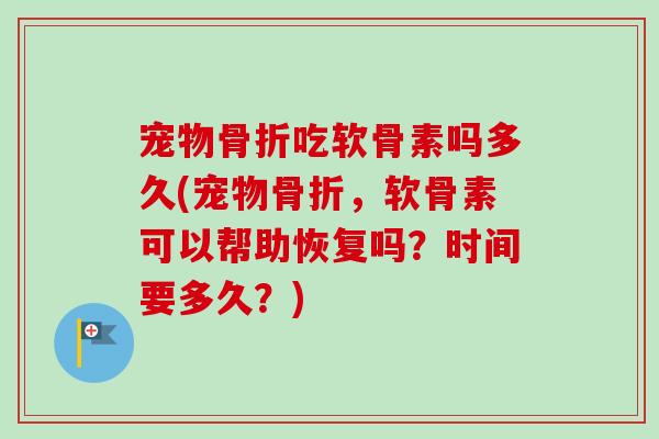 宠物骨折吃软骨素吗多久(宠物骨折，软骨素可以帮助恢复吗？时间要多久？)