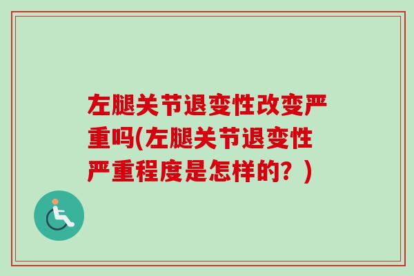 左腿关节退变性改变严重吗(左腿关节退变性严重程度是怎样的？)
