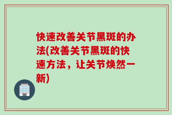 快速改善关节黑斑的办法(改善关节黑斑的快速方法，让关节焕然一新)