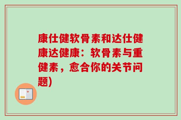 康仕健软骨素和达仕健康达健康：软骨素与重健素，愈合你的关节问题)