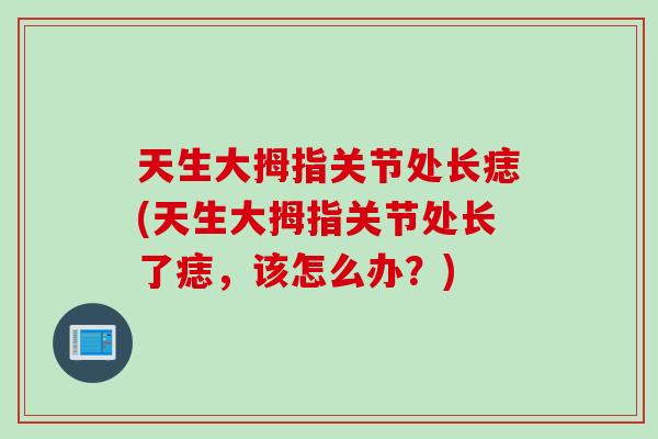 天生大拇指关节处长痣(天生大拇指关节处长了痣，该怎么办？)