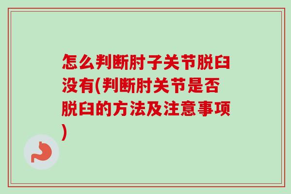 怎么判断肘子关节脱臼没有(判断肘关节是否脱臼的方法及注意事项)