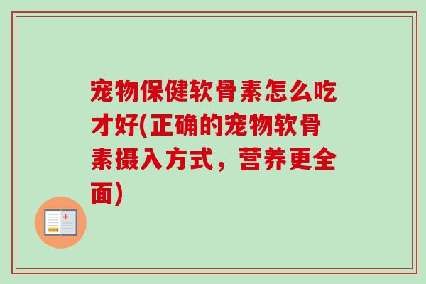 宠物保健软骨素怎么吃才好(正确的宠物软骨素摄入方式，营养更全面)