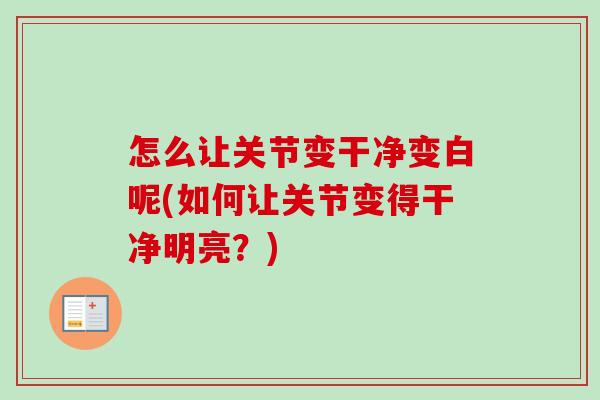 怎么让关节变干净变白呢(如何让关节变得干净明亮？)