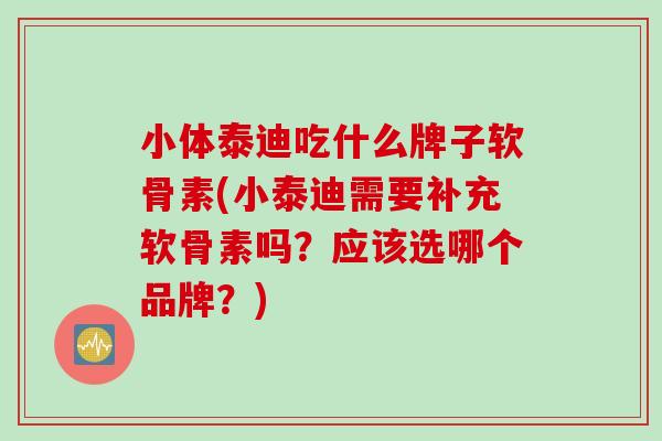 小体泰迪吃什么牌子软骨素(小泰迪需要补充软骨素吗？应该选哪个品牌？)