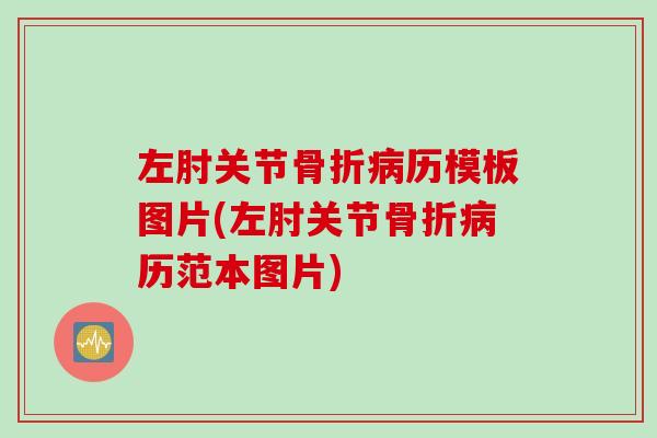 左肘关节骨折病历模板图片(左肘关节骨折病历范本图片)