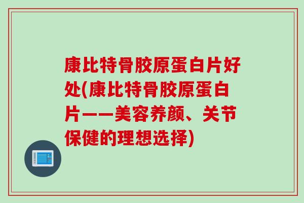 康比特骨胶原蛋白片好处(康比特骨胶原蛋白片——美容养颜、关节保健的理想选择) 康比特骨胶原蛋白片好处(康比特骨胶原蛋白片——美容养颜、关节保健的理想选择)
