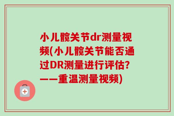 小儿髋关节dr测量视频(小儿髋关节能否通过DR测量进行评估？——重温测量视频)
