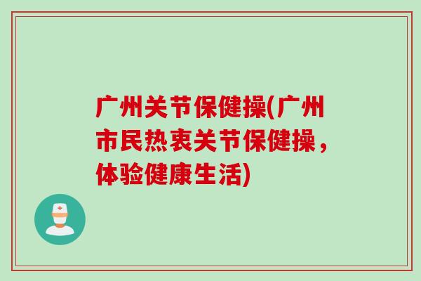 广州关节保健操(广州市民热衷关节保健操，体验健康生活)