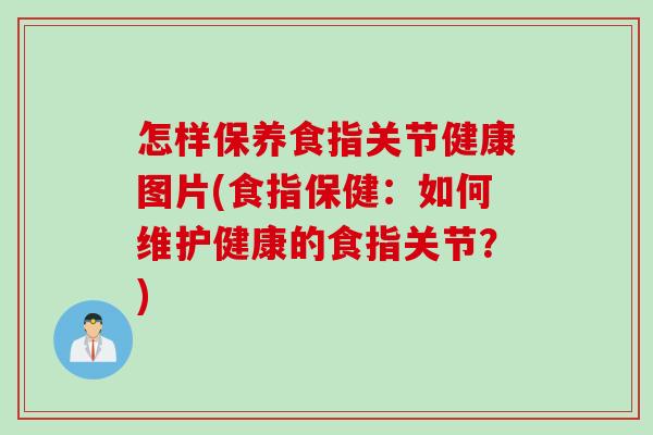 怎样保养食指关节健康图片(食指保健：如何维护健康的食指关节？)