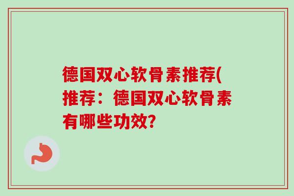 德国双心软骨素推荐(推荐：德国双心软骨素有哪些功效？