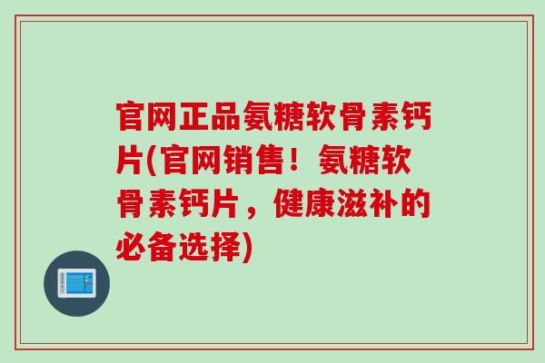 官网正品氨糖软骨素钙片(官网销售！氨糖软骨素钙片，健康滋补的必备选择)